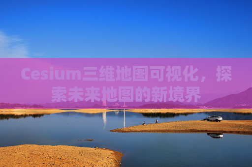 Cesium三维地图可视化，探索未来地图的新境界