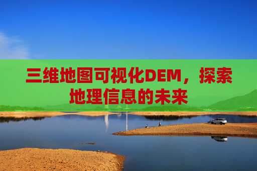 三维地图可视化DEM，探索地理信息的未来